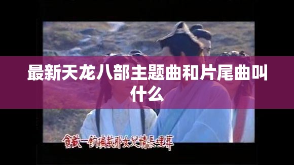 最新天龙八部主题曲和片尾曲叫什么